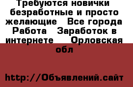 Требуются новички, безработные и просто желающие - Все города Работа » Заработок в интернете   . Орловская обл.